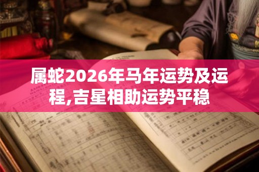 属蛇2026年马年运势及运程,吉星相助运势平稳