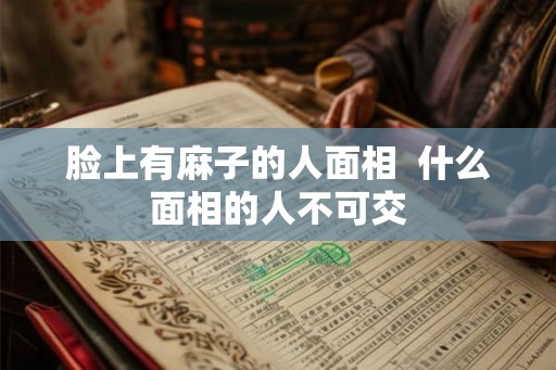 脸上有麻子的人面相 什么面相的人不可交 脸上有麻子的人面相 什么面相的人不可交