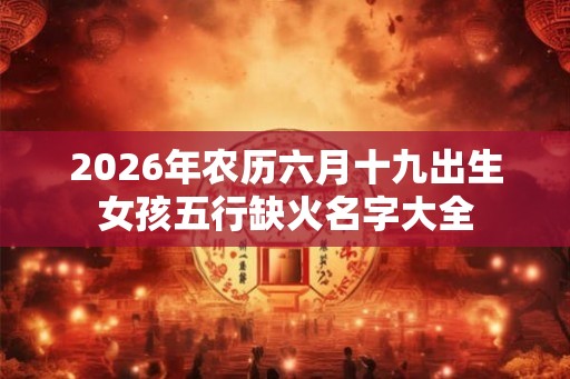 2026年农历六月十九出生女孩五行缺火名字大全