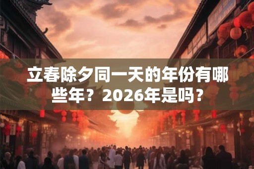 立春除夕同一天的年份有哪些年？2026年是吗？