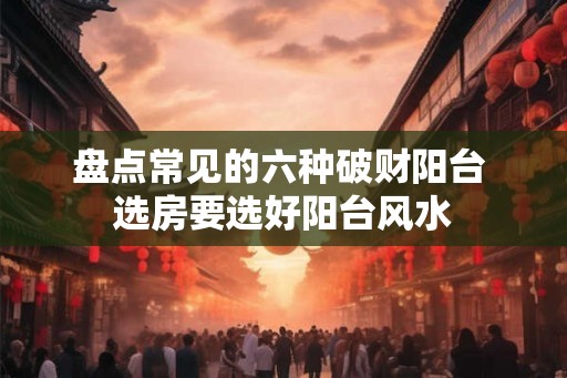 盘点常见的六种破财阳台 选房要选好阳台风水
