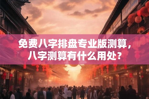 免费八字排盘专业版测算，八字测算有什么用处？
