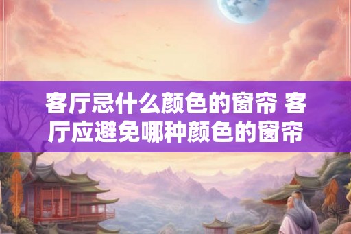 客厅忌什么颜色的窗帘 客厅应避免哪种颜色的窗帘