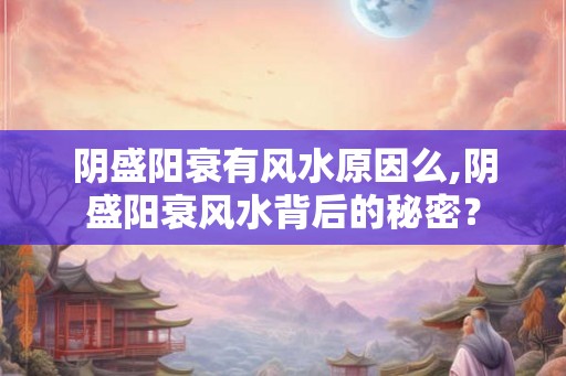 阴盛阳衰有风水原因么,阴盛阳衰风水背后的秘密？