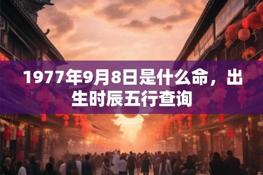 1977年9月8日是什么命，出生时辰五行查询