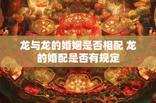 龙与龙的婚姻是否相配 龙的婚配是否有规定