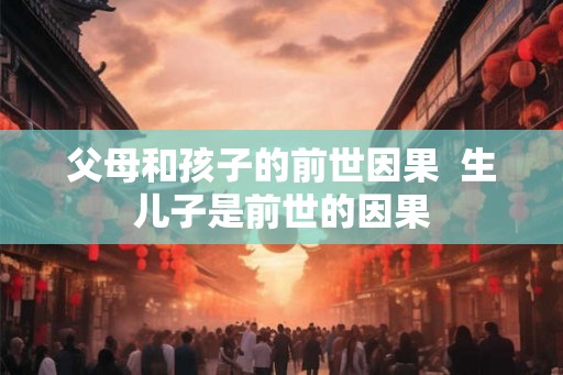 父母和孩子的前世因果  生儿子是前世的因果