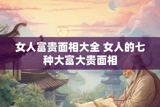 女人富贵面相大全 女人的七种大富大贵面相