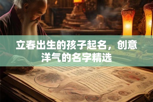 立春出生的孩子起名，创意洋气的名字精选