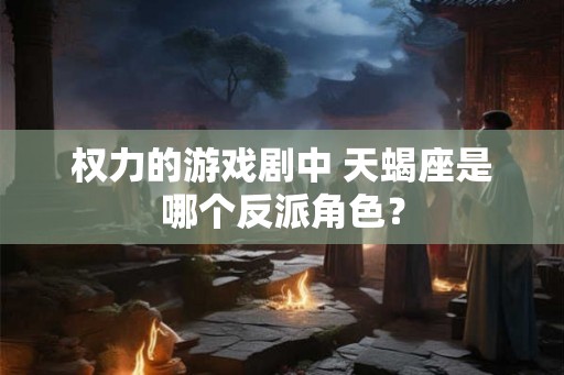 权力的游戏剧中 天蝎座是哪个反派角色？