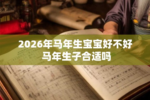 2026年马年生宝宝好不好 马年生子合适吗