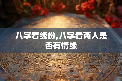 八字看缘份,八字看两人是否有情缘
