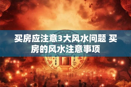 买房应注意3大风水问题 买房的风水注意事项