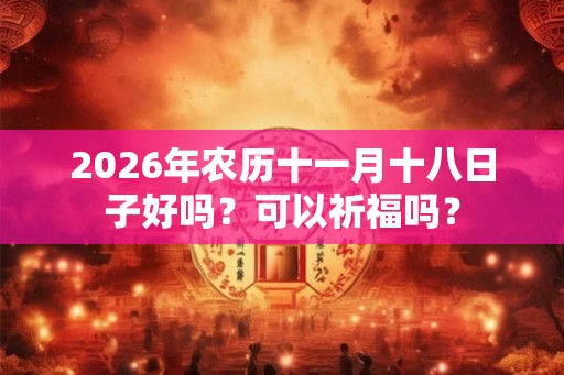 2026年农历十一月十八日子好吗？可以祈福吗？