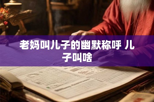 老妈叫儿子的幽默称呼 儿子叫啥 老妈叫儿子的幽默称呼 儿子叫啥
