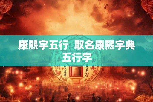 康熙字五行 取名康熙字典五行字 康熙字五行 取名康熙字典五行字