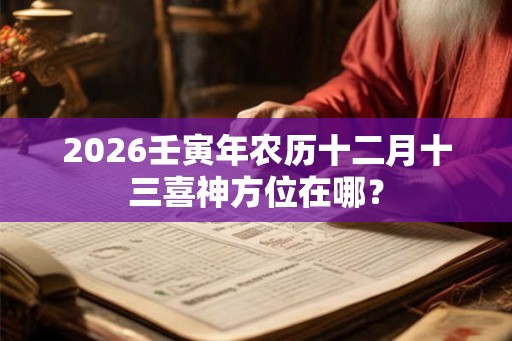 2026壬寅年农历十二月十三喜神方位在哪？
