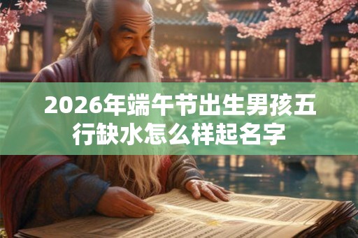 2026年端午节出生男孩五行缺水怎么样起名字 2026年端午节出生男孩五行缺水怎么样起名字
