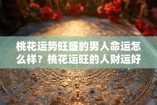 桃花运势旺盛的男人命运怎么样？桃花运旺的人财运好不好？