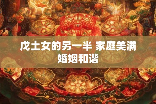 戊土女的另一半 家庭美满婚姻和谐 戊土女的另一半 家庭美满婚姻和谐