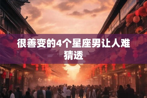 很善变的4个星座男让人难猜透 很善变的4个星座男让人难猜透