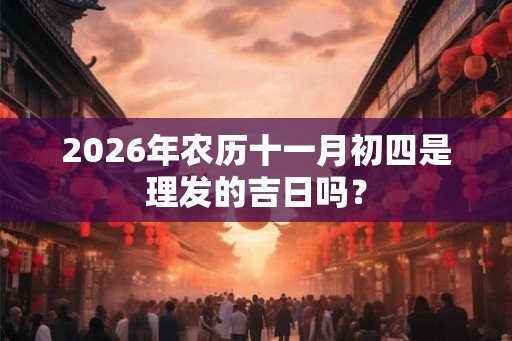 2026年农历十一月初四是理发的吉日吗？