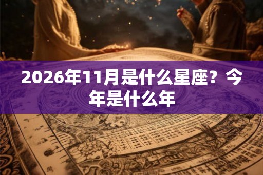 2026年11月是什么星座？今年是什么年