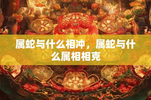 属蛇与什么相冲，属蛇与什么属相相克