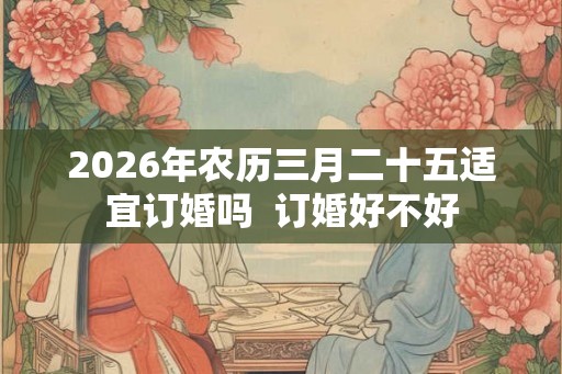 2026年农历三月二十五适宜订婚吗  订婚好不好