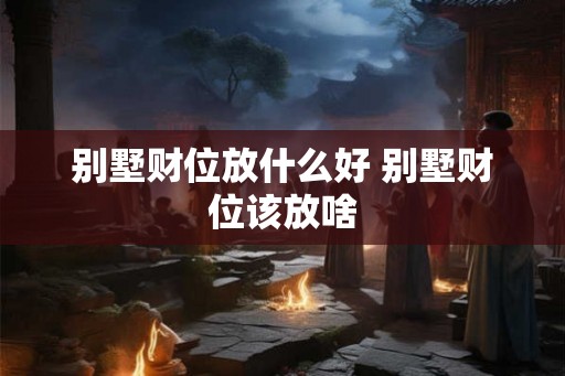 别墅财位放什么好 别墅财位该放啥