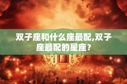 双子座和什么座最配,双子座最配的星座？