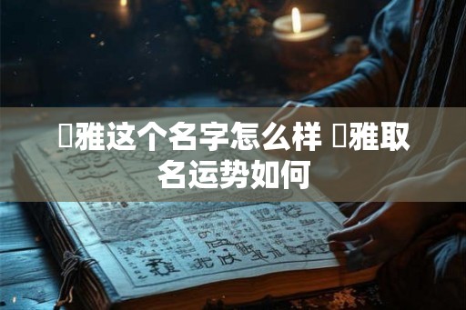 珺雅这个名字怎么样 珺雅取名运势如何