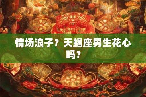 情场浪子？天蝎座男生花心吗？
