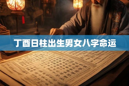 丁酉日柱出生男女八字命运