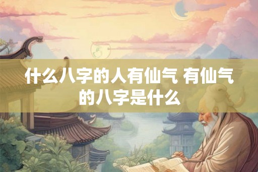 什么八字的人有仙气 有仙气的八字是什么