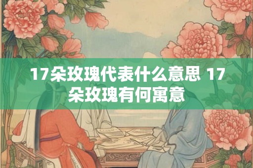 17朵玫瑰代表什么意思 17朵玫瑰有何寓意