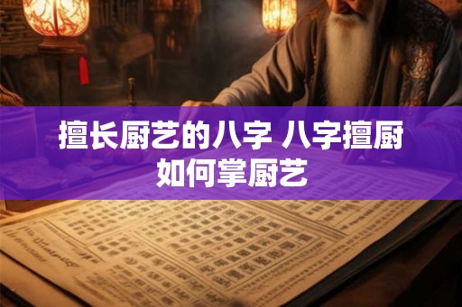 擅长厨艺的八字 八字擅厨如何掌厨艺
