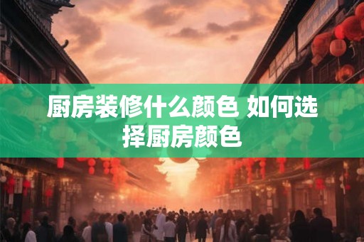 厨房装修什么颜色 如何选择厨房颜色