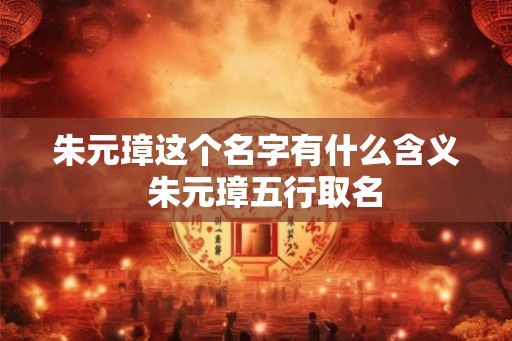 朱元璋这个名字有什么含义 朱元璋五行取名 朱元璋这个名字有什么含义 朱元璋五行取名