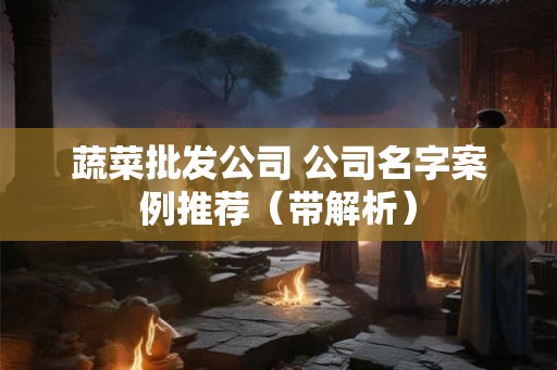 蔬菜批发公司 公司名字案例推荐（带解析）