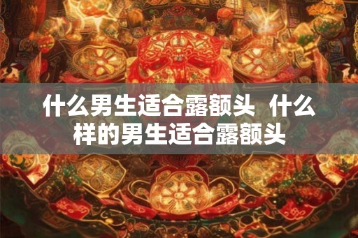 什么男生适合露额头 什么样的男生适合露额头 什么男生适合露额头 什么样的男生适合露额头