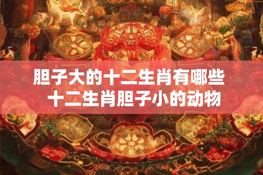 胆子大的十二生肖有哪些  十二生肖胆子小的动物