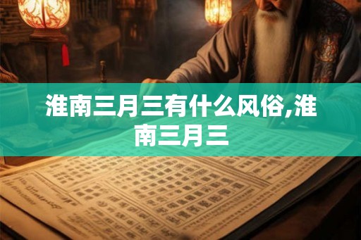 淮南三月三有什么风俗,淮南三月三