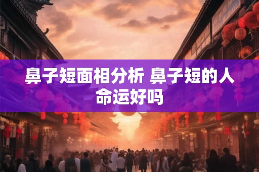 鼻子短面相分析 鼻子短的人命运好吗