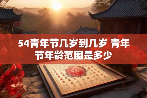 54青年节几岁到几岁 青年节年龄范围是多少