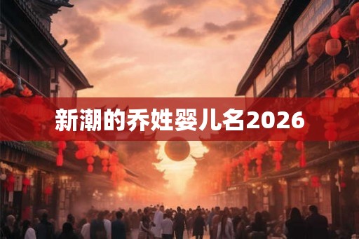 新潮的乔姓婴儿名2026 新潮的乔姓婴儿名2026