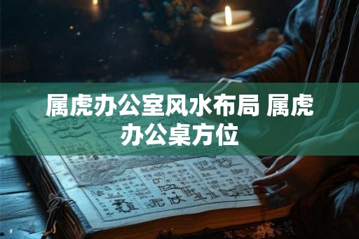 属虎办公室风水布局 属虎办公桌方位 属虎办公室风水布局 属虎办公桌方位