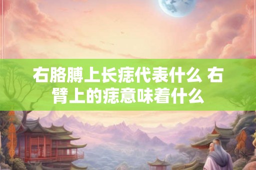 右胳膊上长痣代表什么 右臂上的痣意味着什么
