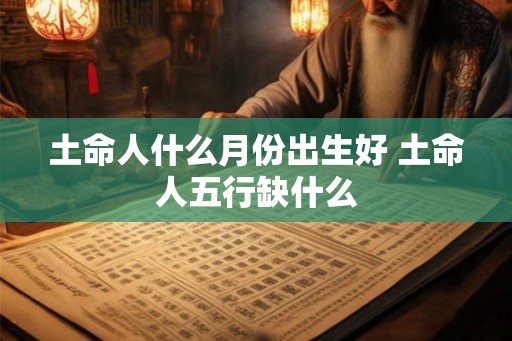土命人什么月份出生好 土命人五行缺什么
