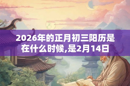 2026年的正月初三阳历是在什么时候,是2月14日